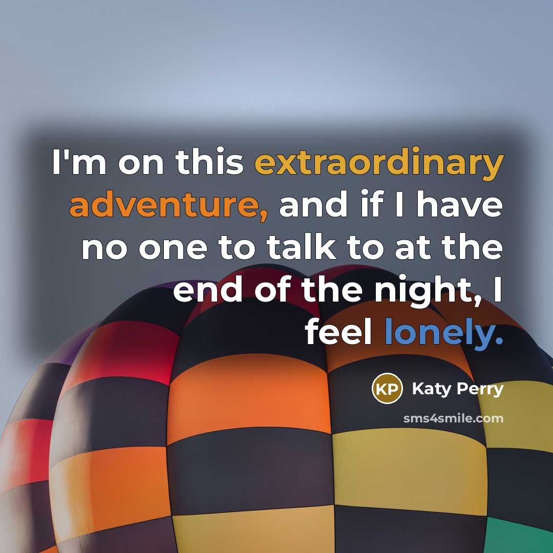 “I'm on this extraordinary adventure, and if I have no one to talk to at the end of the night, I feel lonely.” quote by Katy Perry