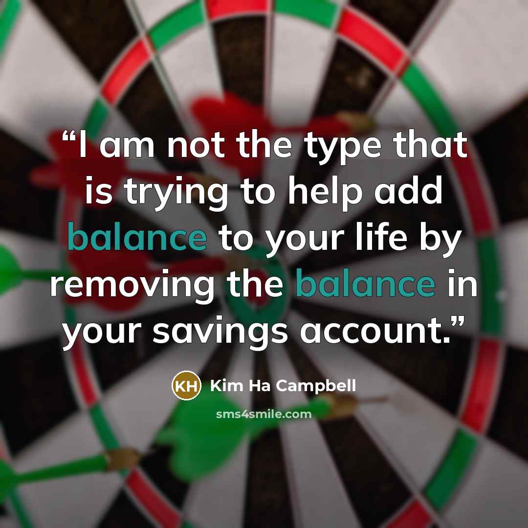 “I am not the type that is trying to help add balance to your life by removing the balance in your savings account.” quote by Kim Ha Campbell