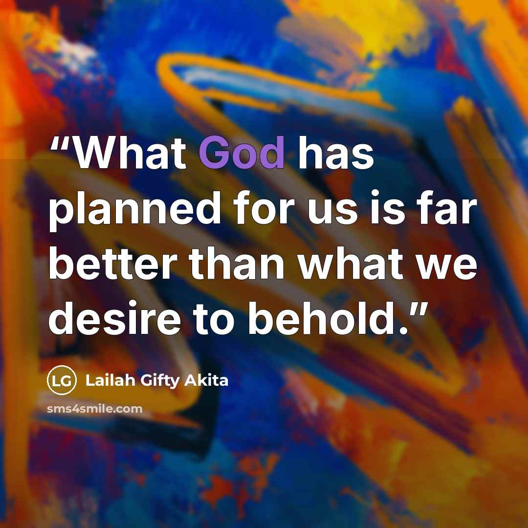 “What God has planned for us is far better than what we desire to behold.” quote by Lailah Gifty Akita