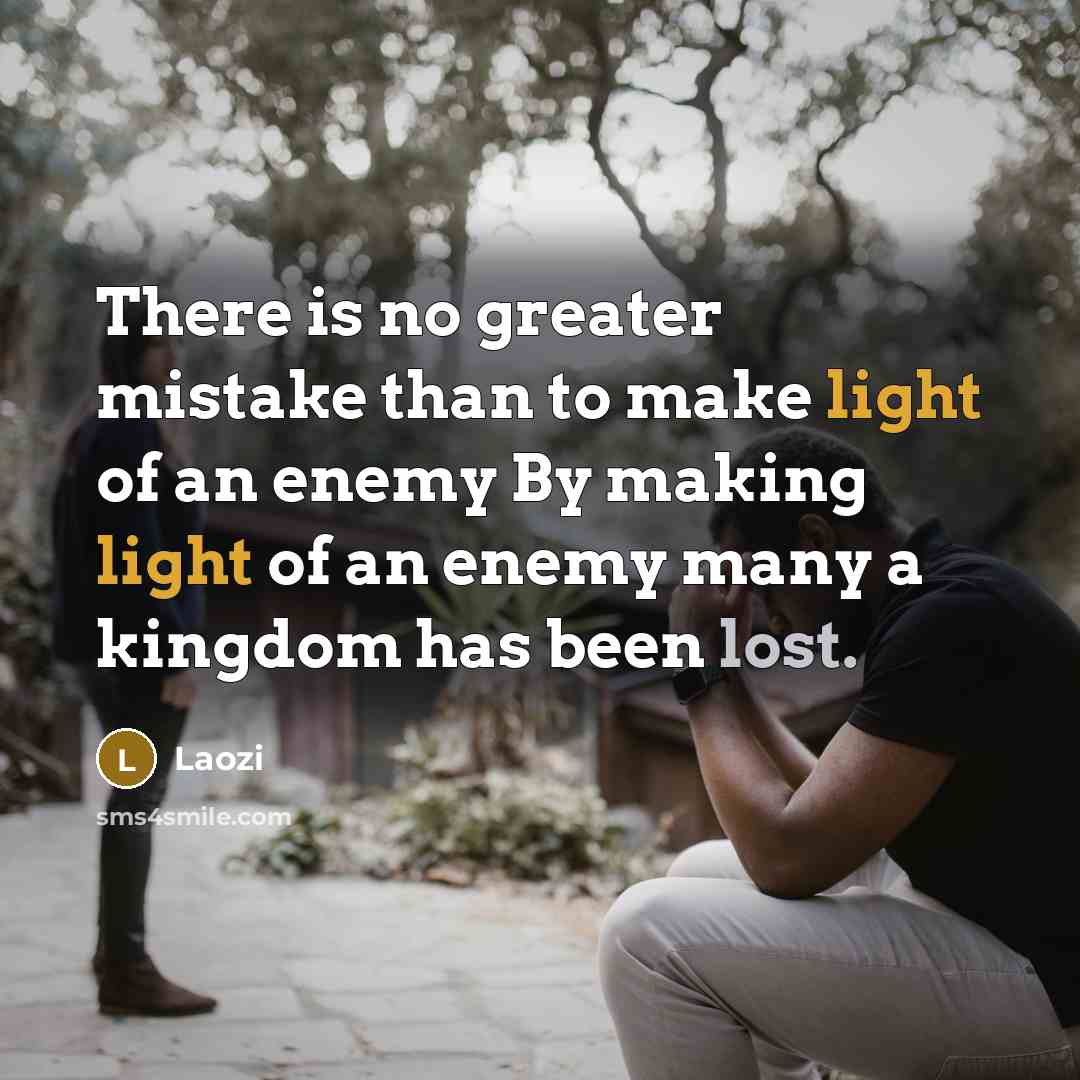 “There is no greater mistake than to make light of an enemy By making light of an enemy many a kingdom has been lost.” quote by Laozi
