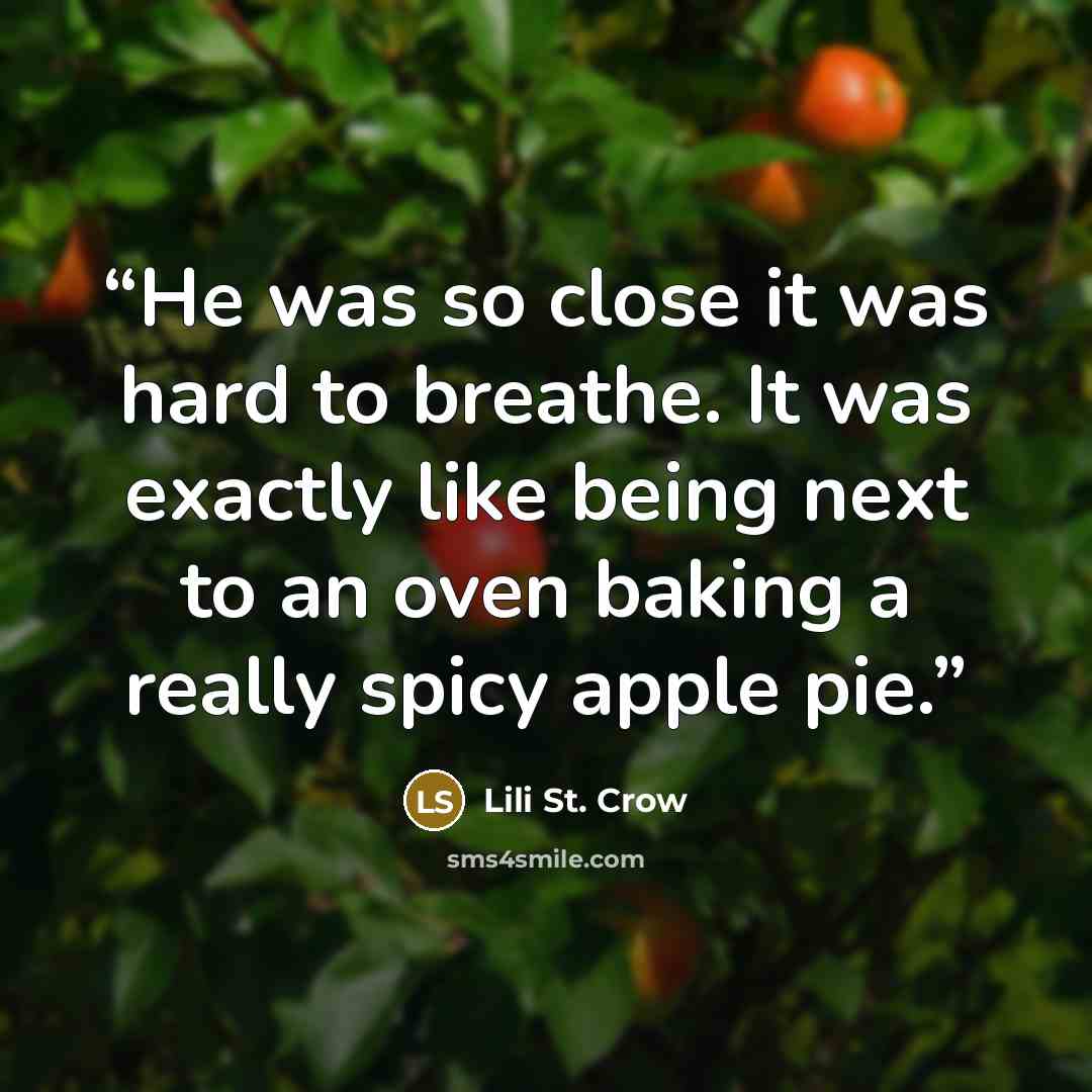 “He was so close it was hard to breathe. It was exactly like being next to an oven baking a really spicy apple pie.” quote by Lili St. Crow
