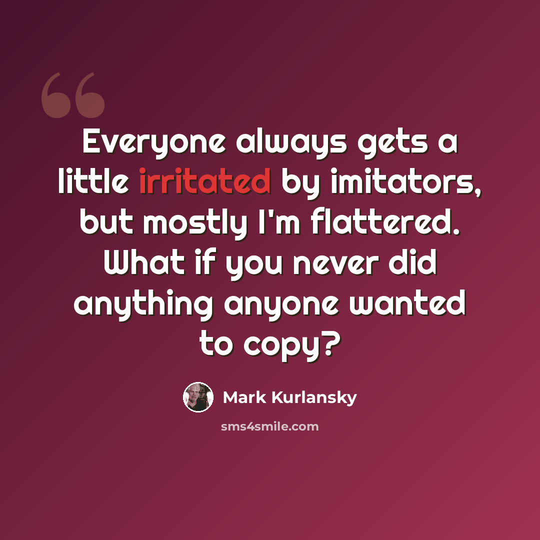 “Everyone always gets a little irritated by imitators, but mostly I'm flattered. What if you never did anything anyone wanted to copy?” quote by Mark Kurlansky