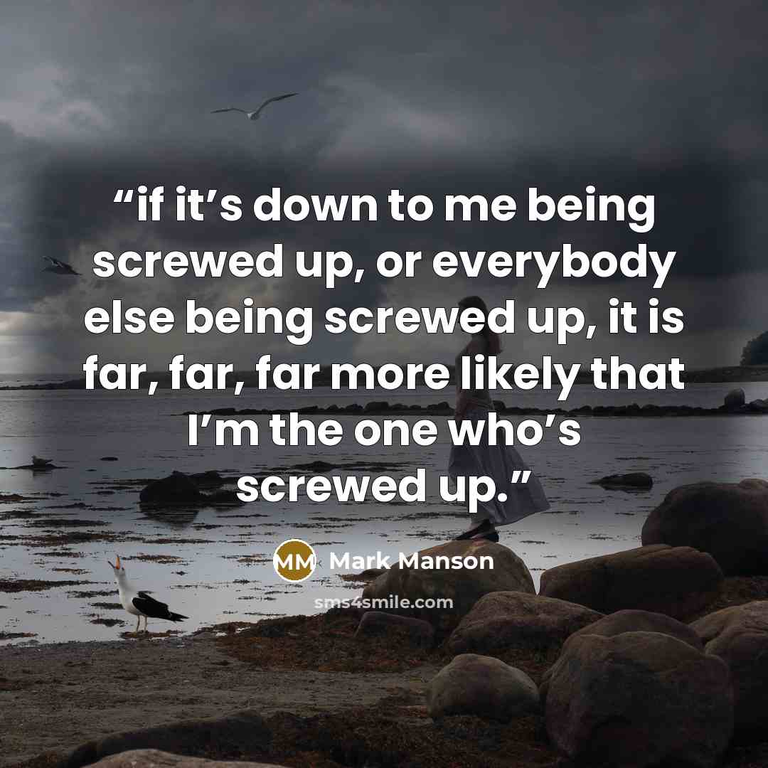 “if it’s down to me being screwed up, or everybody else being screwed up, it is far, far, far more likely that I’m the one who’s screwed up.” quote by Mark Manson
