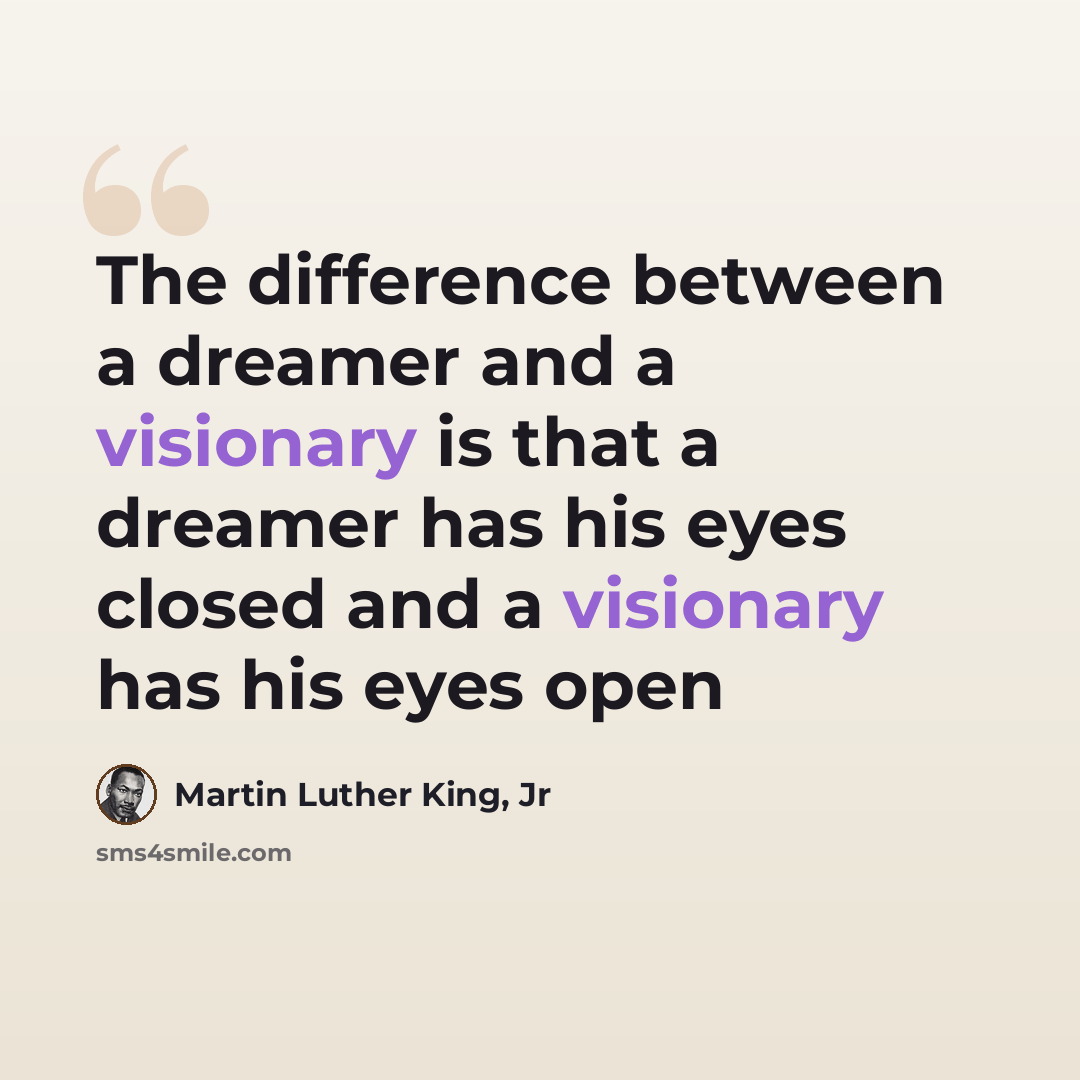 “The difference between a dreamer and a visionary is that a dreamer has his eyes closed and a visionary has his eyes open” quote by Martin Luther King, Jr