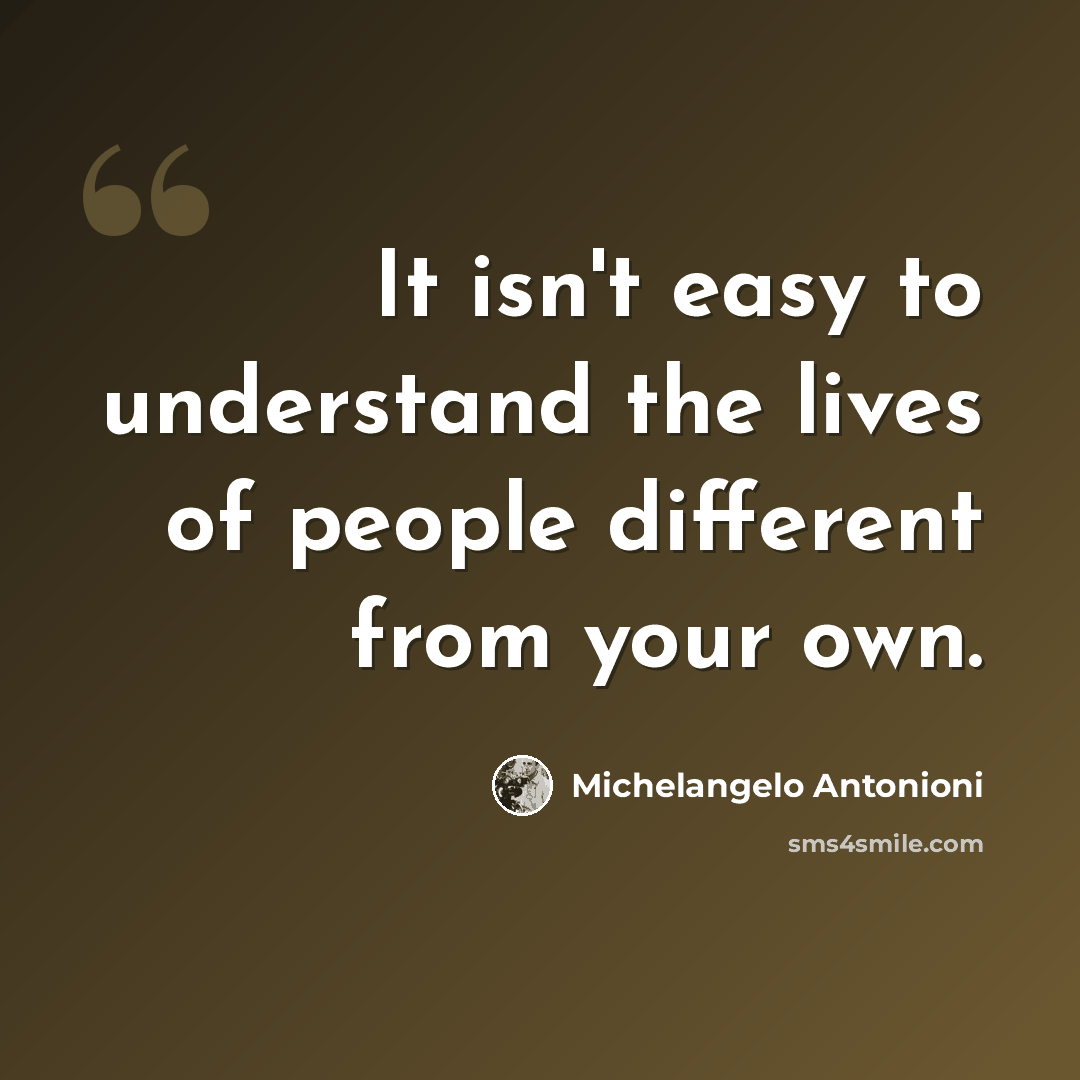 “It isn't easy to understand the lives of people different from your own.” quote by Michelangelo Antonioni
