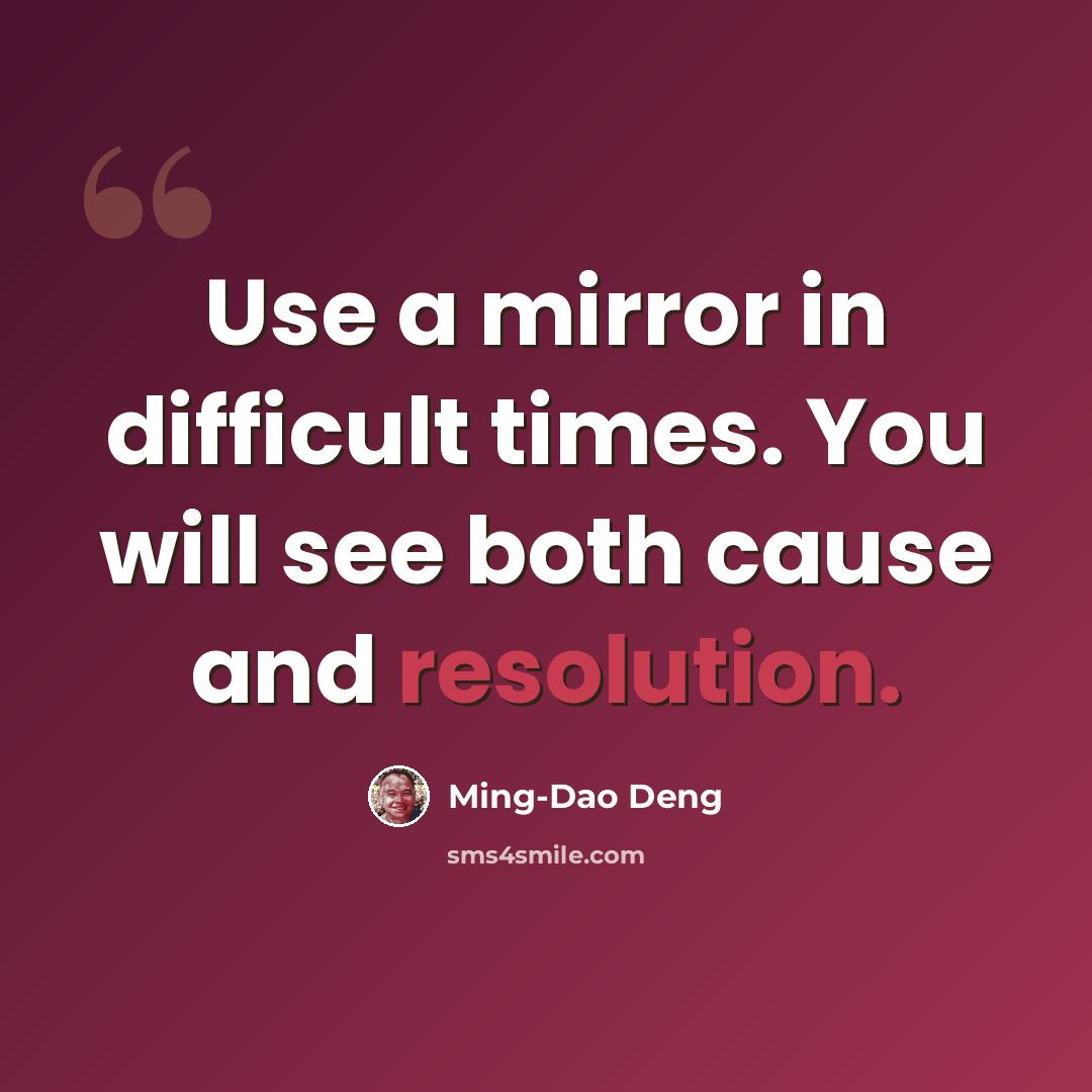 “Use a mirror in difficult times. You will see both cause and resolution.” quote by Ming-Dao Deng