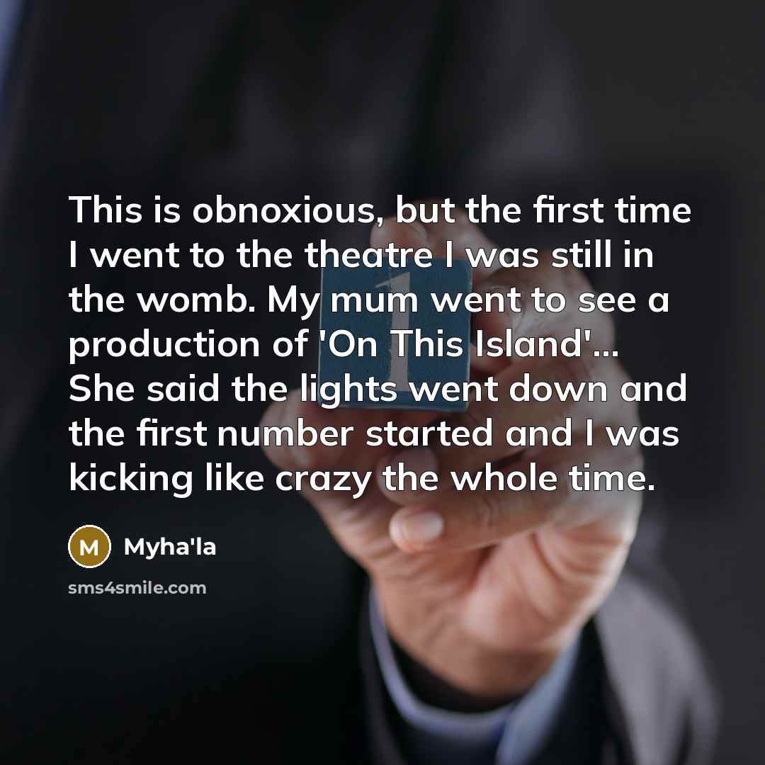 “This is obnoxious, but the first time I went to the theatre I was still in the womb. My mum went to see a production of 'On This Island'... She said the lights went down and the first number started and I was kicking like crazy the whole time.” quote by Myha'la