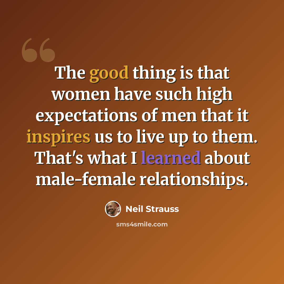 “The good thing is that women have such high expectations of men that it inspires us to live up to them. That's what I learned about male-female relationships.” quote by Neil Strauss