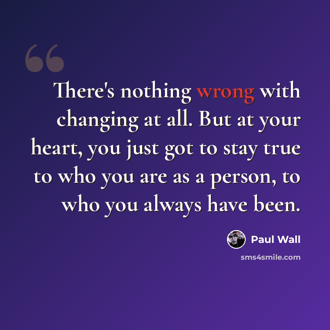 “There's nothing wrong with changing at all. But at your heart, you just got to stay true to who you are as a person, to who you always have been.” quote by Paul Wall