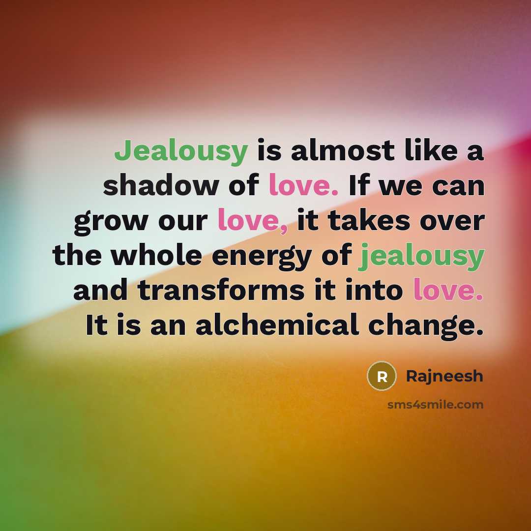 “Jealousy is almost like a shadow of love. If we can grow our love, it takes over the whole energy of jealousy and transforms it into love. It is an alchemical change.” quote by Rajneesh