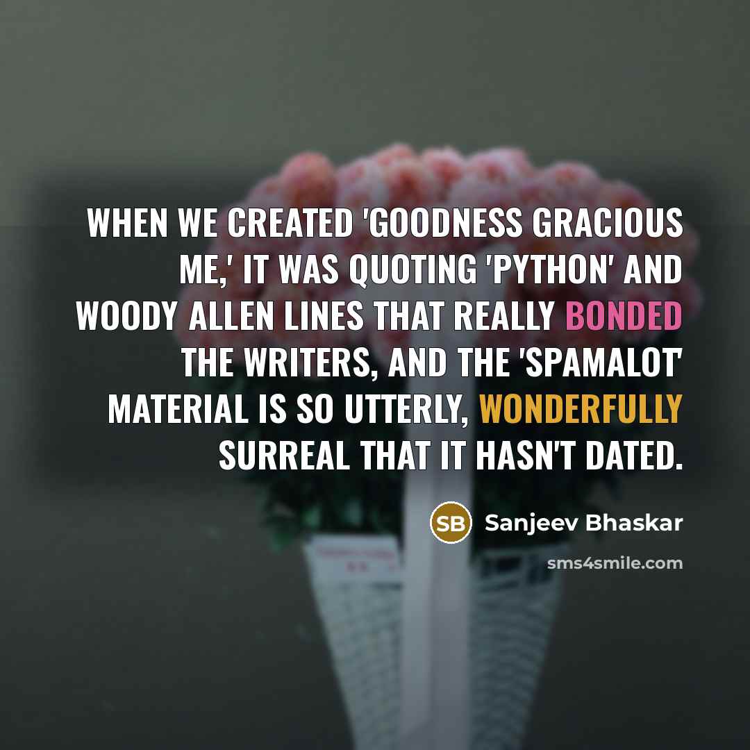 “When we created 'Goodness Gracious Me,' it was quoting 'Python' and Woody Allen lines that really bonded the writers, and the 'Spamalot' material is so utterly, wonderfully surreal that it hasn't dated.” quote by Sanjeev Bhaskar
