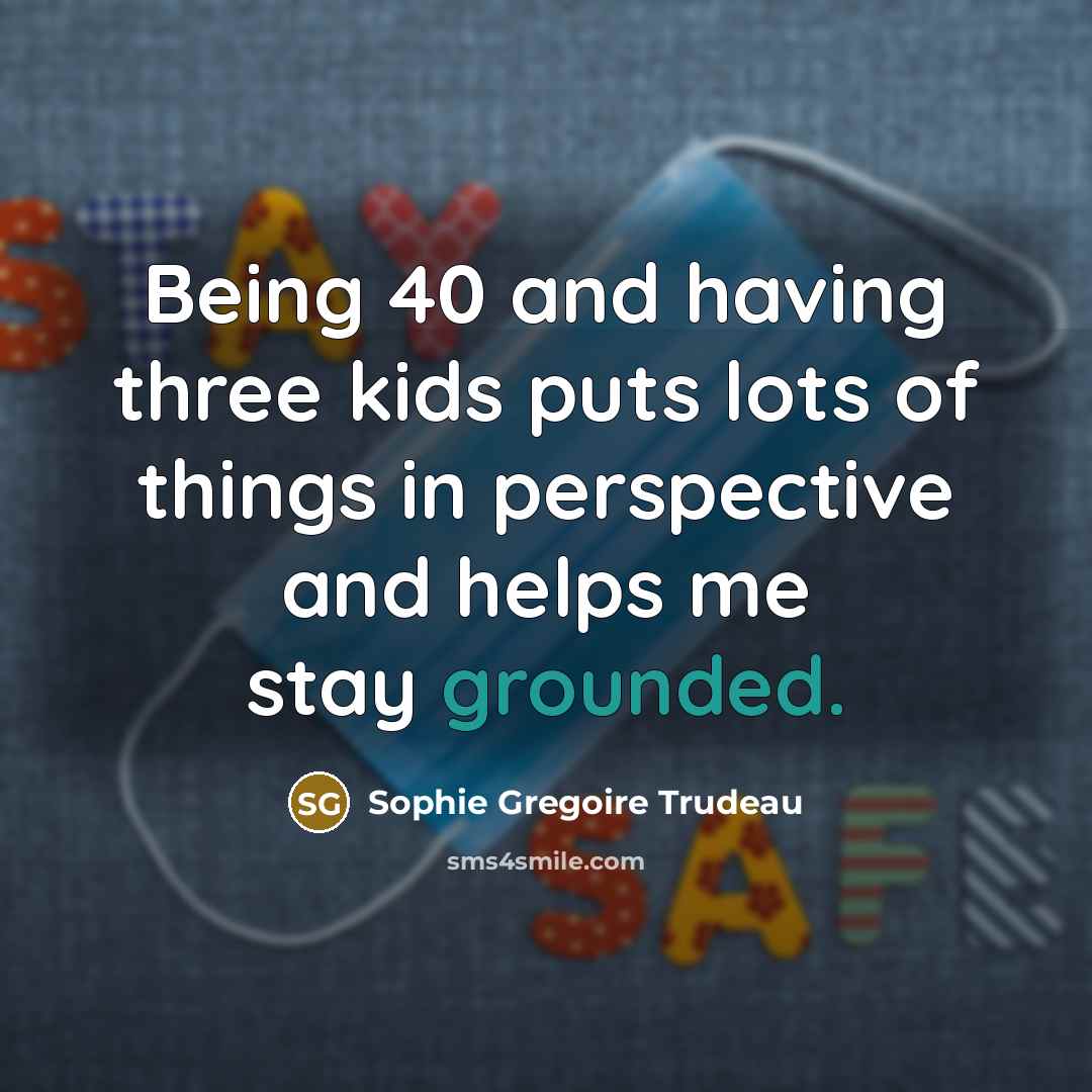 “Being 40 and having three kids puts lots of things in perspective and helps me stay grounded.” quote by Sophie Gregoire Trudeau