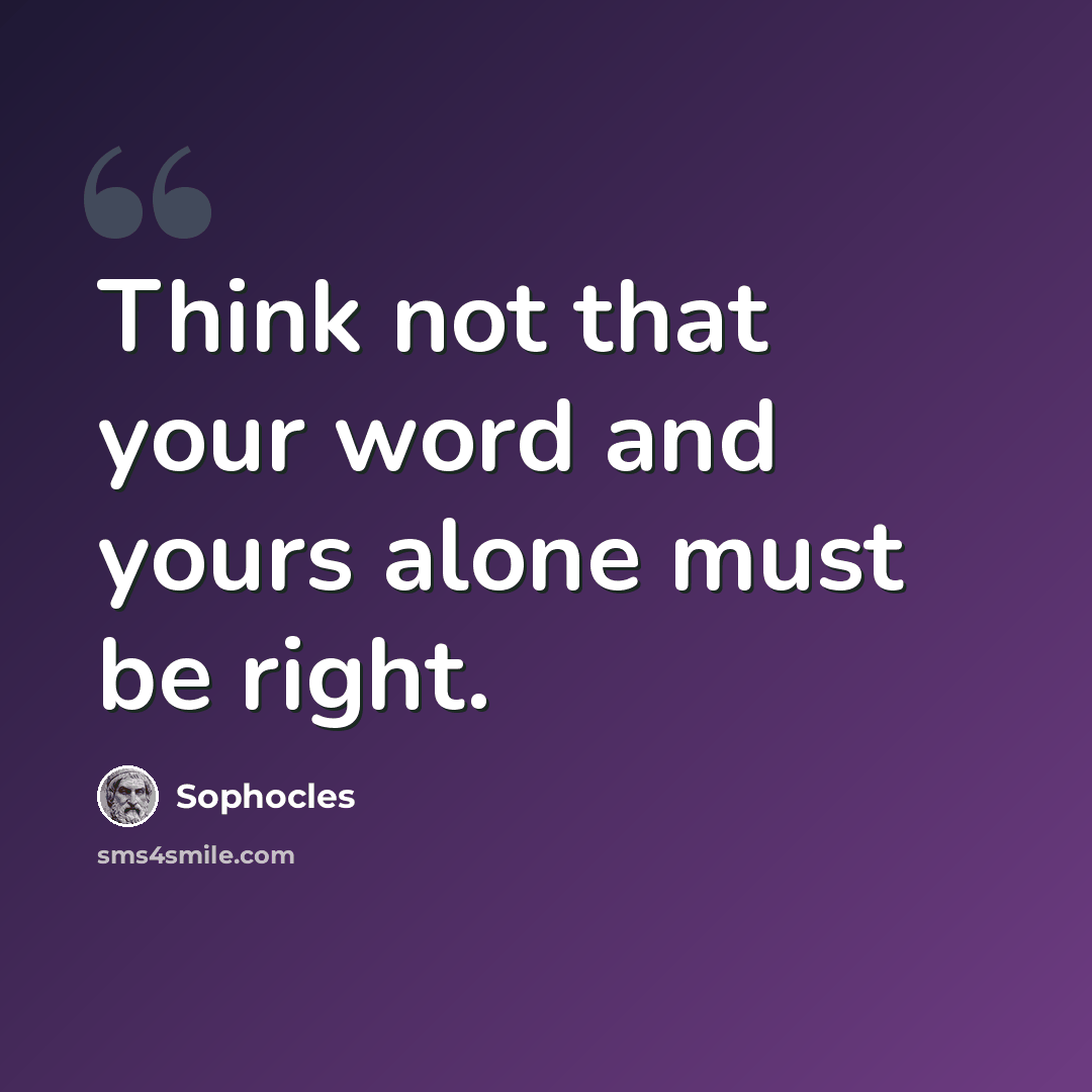 “Think not that your word and yours alone must be right.” quote by Sophocles