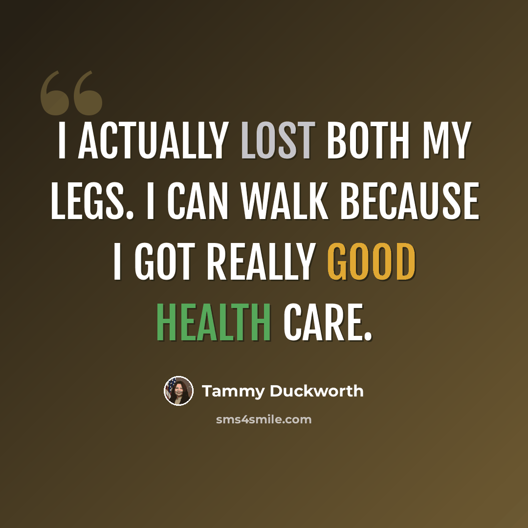 “I actually lost both my legs. I can walk because I got really good health care.” quote by Tammy Duckworth