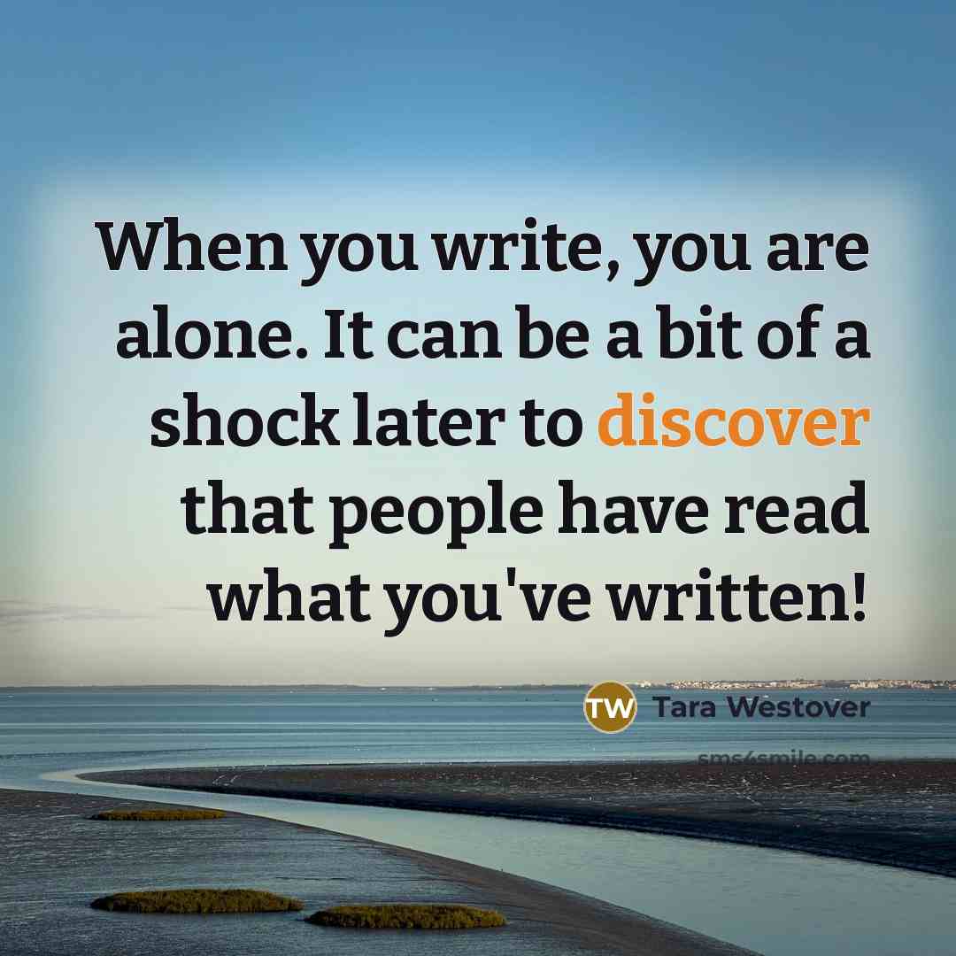 “When you write, you are alone. It can be a bit of a shock later to discover that people have read what you've written!” quote by Tara Westover