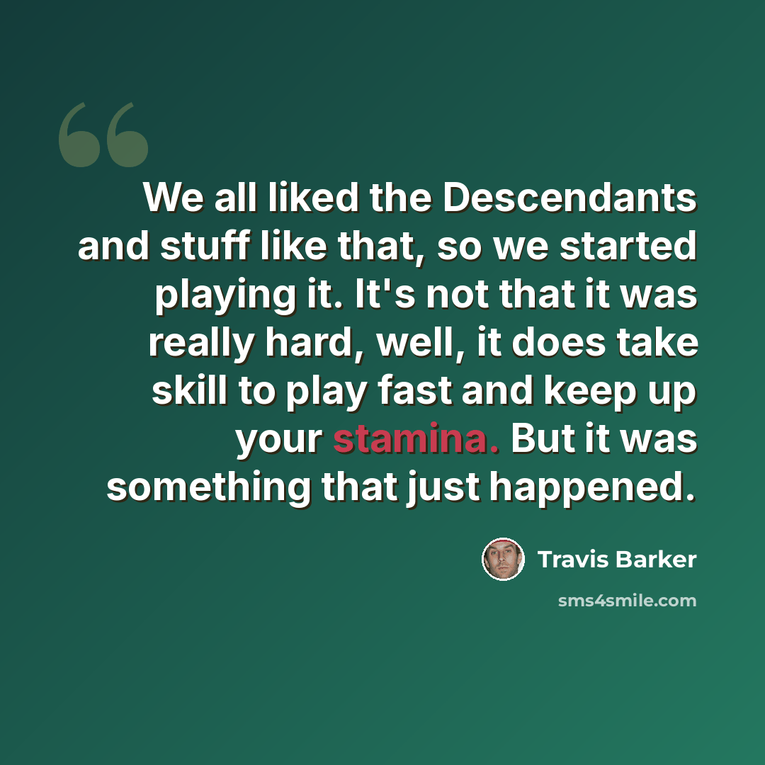 “We all liked the Descendants and stuff like that, so we started playing it. It's not that it was really hard, well, it does take skill to play fast and keep up your stamina. But it was something that just happened.” quote by Travis Barker