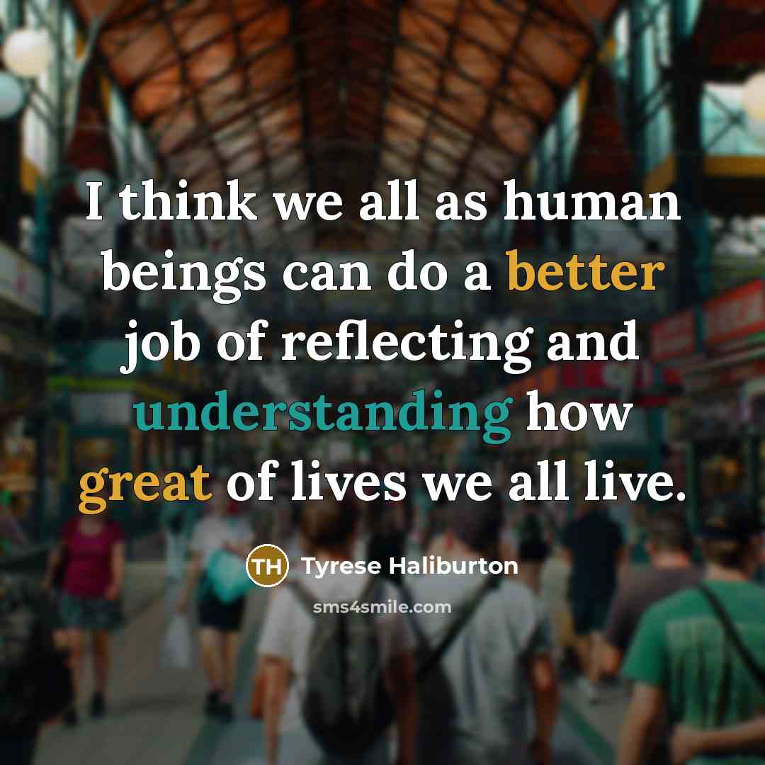 “I think we all as human beings can do a better job of reflecting and understanding how great of lives we all live.” quote by Tyrese Haliburton