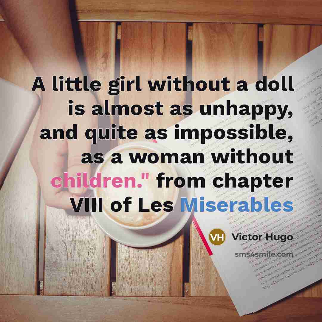 “A little girl without a doll is almost as unhappy, and quite as impossible, as a woman without children." from chapter VIII of Les Miserables” quote by Victor Hugo