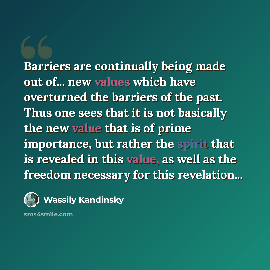 “Barriers are continually being made out of... new values which have overturned the barriers of the past. Thus one sees that it is not basically the new value that is of prime importance, but rather the spirit that is revealed in this value, as well as the freedom necessary for this revelation...” quote by Wassily Kandinsky