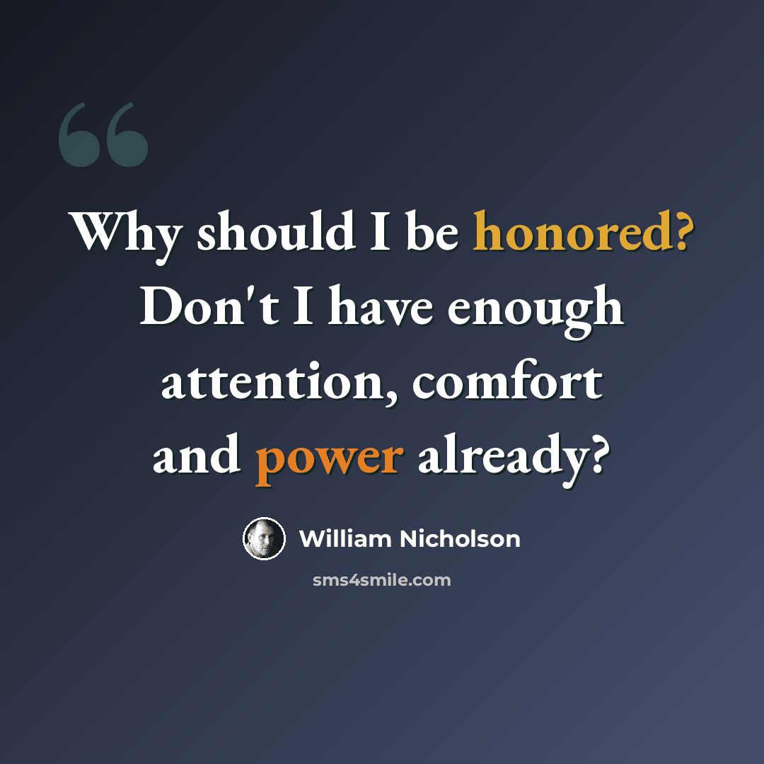 “Why should I be honored? Don't I have enough attention, comfort and power already?” quote by William Nicholson