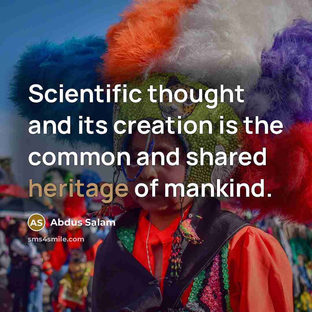 “Scientific thought and its creation is the common and shared heritage of mankind.” quote by Abdus Salam