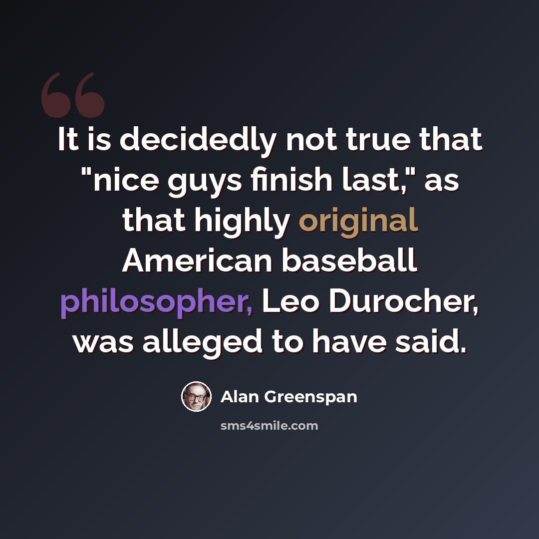 “It is decidedly not true that "nice guys finish last," as that highly original American baseball philosopher, Leo Durocher, was alleged to have said.” quote by Alan Greenspan