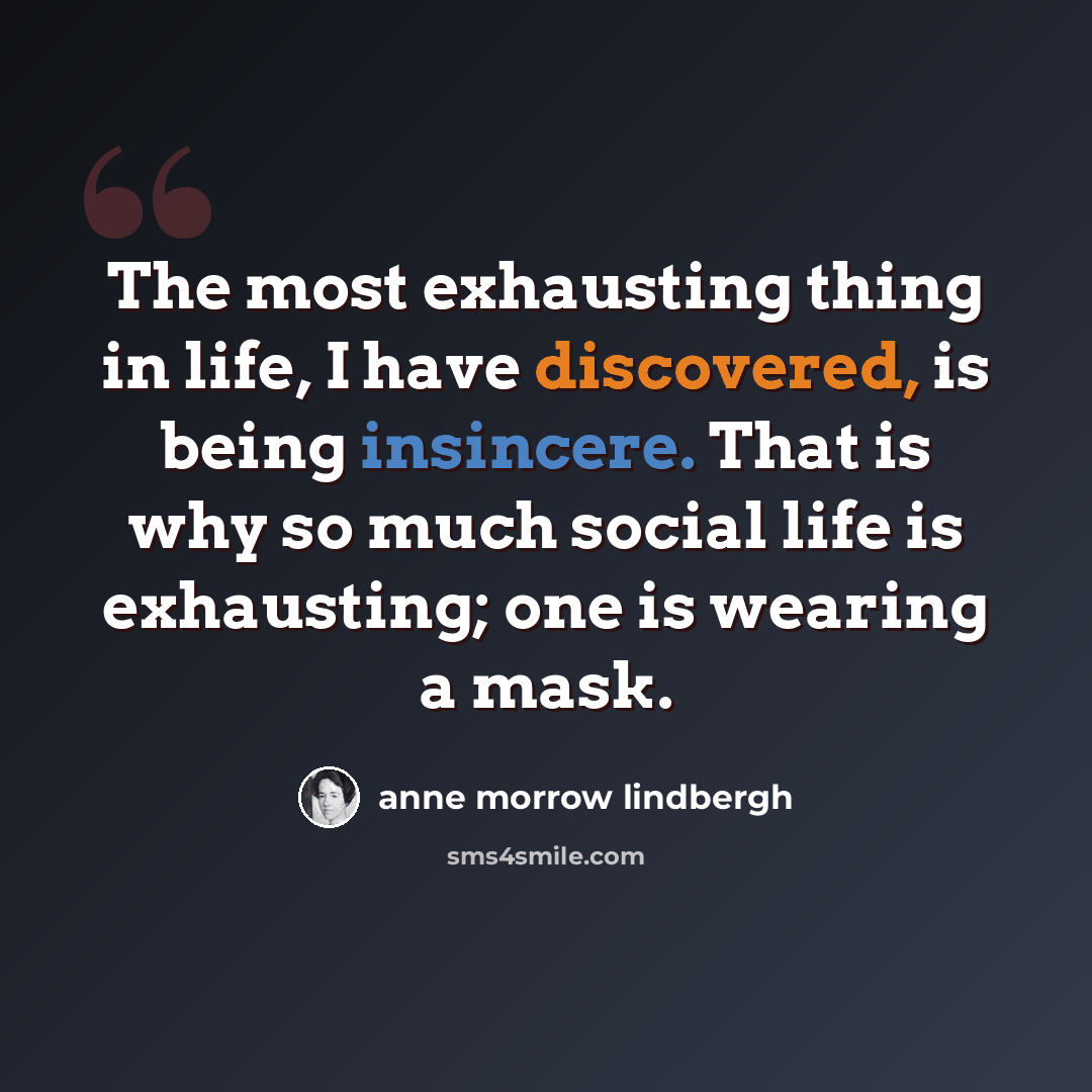 “The most exhausting thing in life, I have discovered, is being insincere. That is why so much social life is exhausting; one is wearing a mask.” quote by Anne Morrow Lindbergh