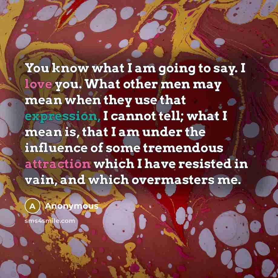 “You know what I am going to say. I love you. What other men may mean when they use that expression, I cannot tell; what I mean is, that I am under the influence of some tremendous attraction which I have resisted in vain, and which overmasters me.” quote by Anonymous