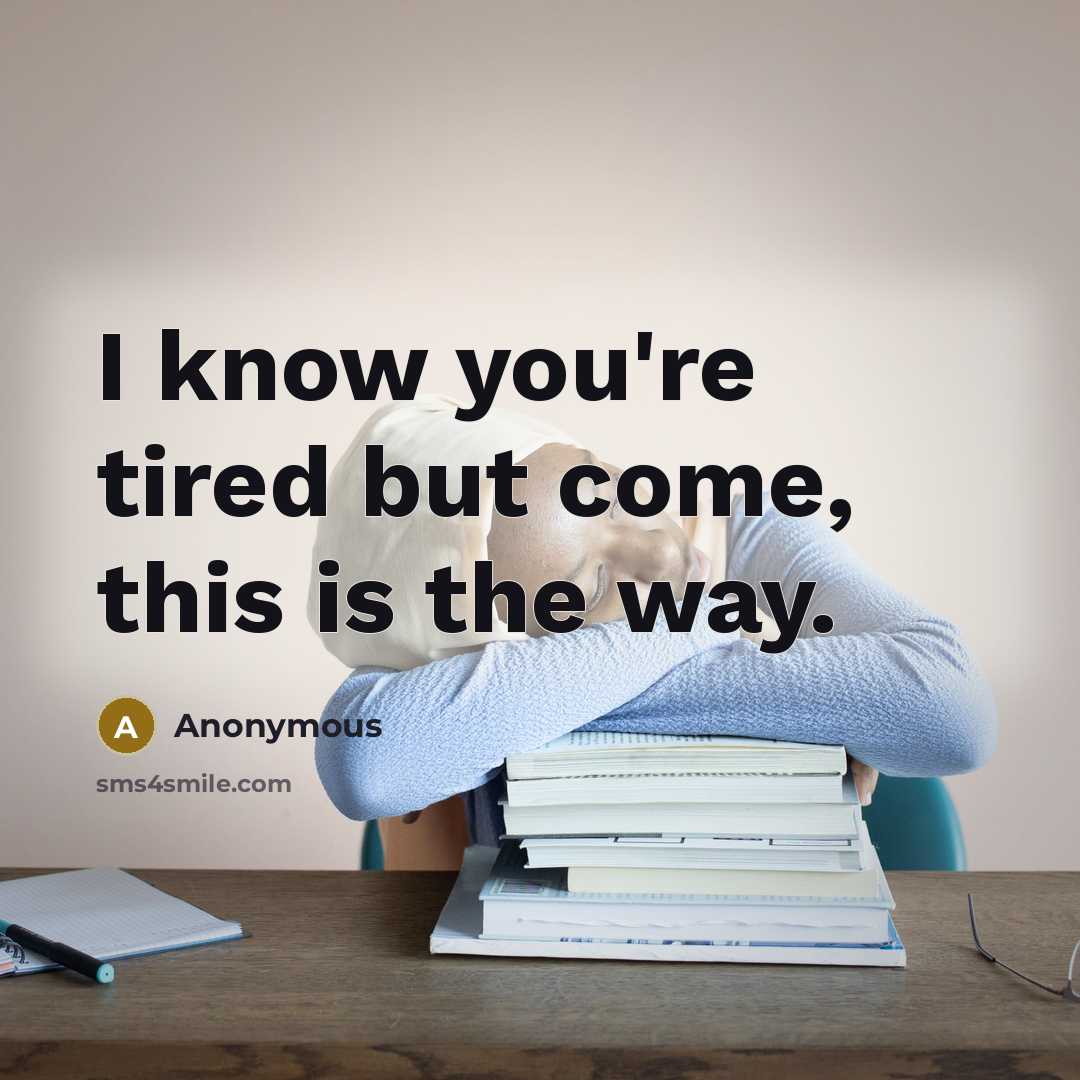 “I know you're tired but come, this is the way.” quote by Anonymous