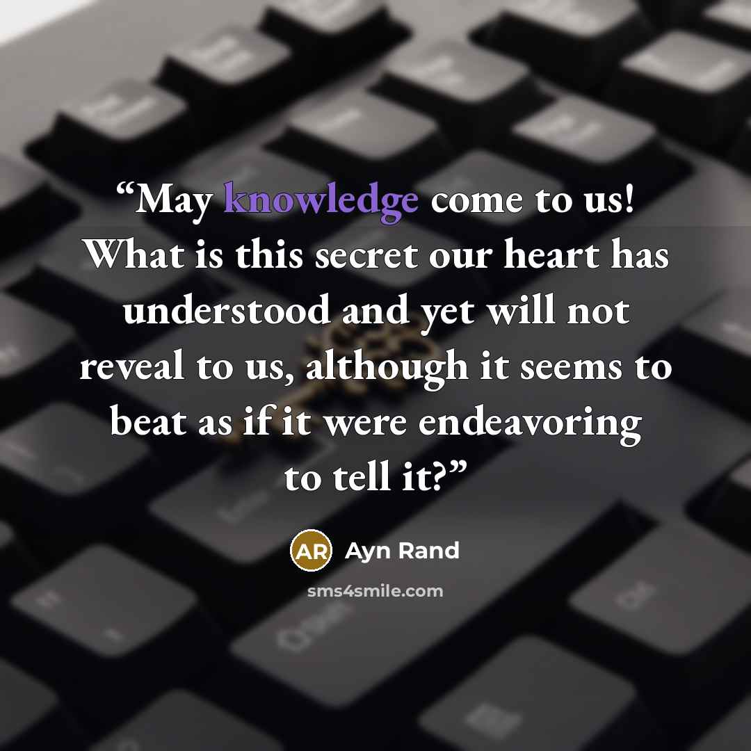 “May knowledge come to us! What is this secret our heart has understood and yet will not reveal to us, although it seems to beat as if it were endeavoring to tell it?” quote by Ayn Rand