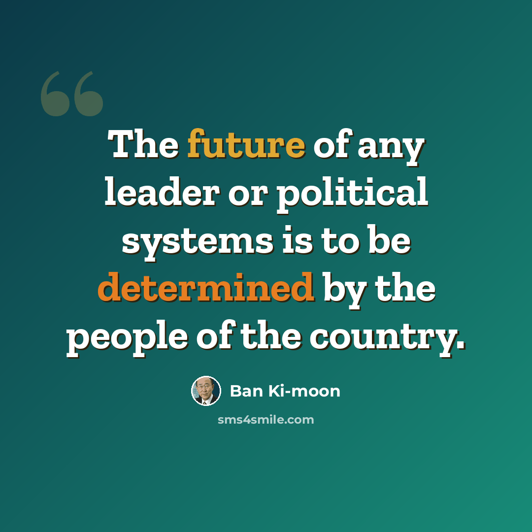 “The future of any leader or political systems is to be determined by the people of the country.” quote by Ban Ki-moon