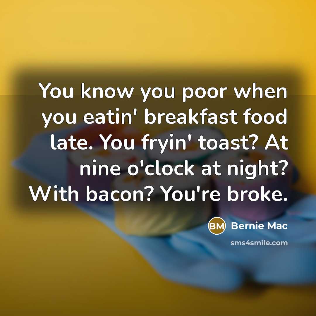 “You know you poor when you eatin' breakfast food late. You fryin' toast? At nine o'clock at night? With bacon? You're broke.” quote by Bernie Mac