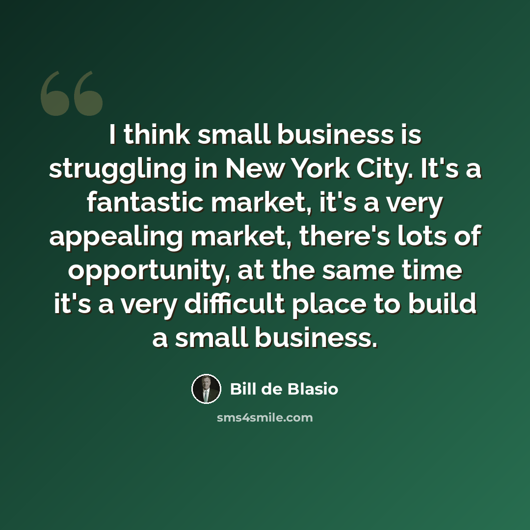 “I think small business is struggling in New York City. It's a fantastic market, it's a very appealing market, there's lots of opportunity, at the same time it's a very difficult place to build a small business.” quote by Bill de Blasio