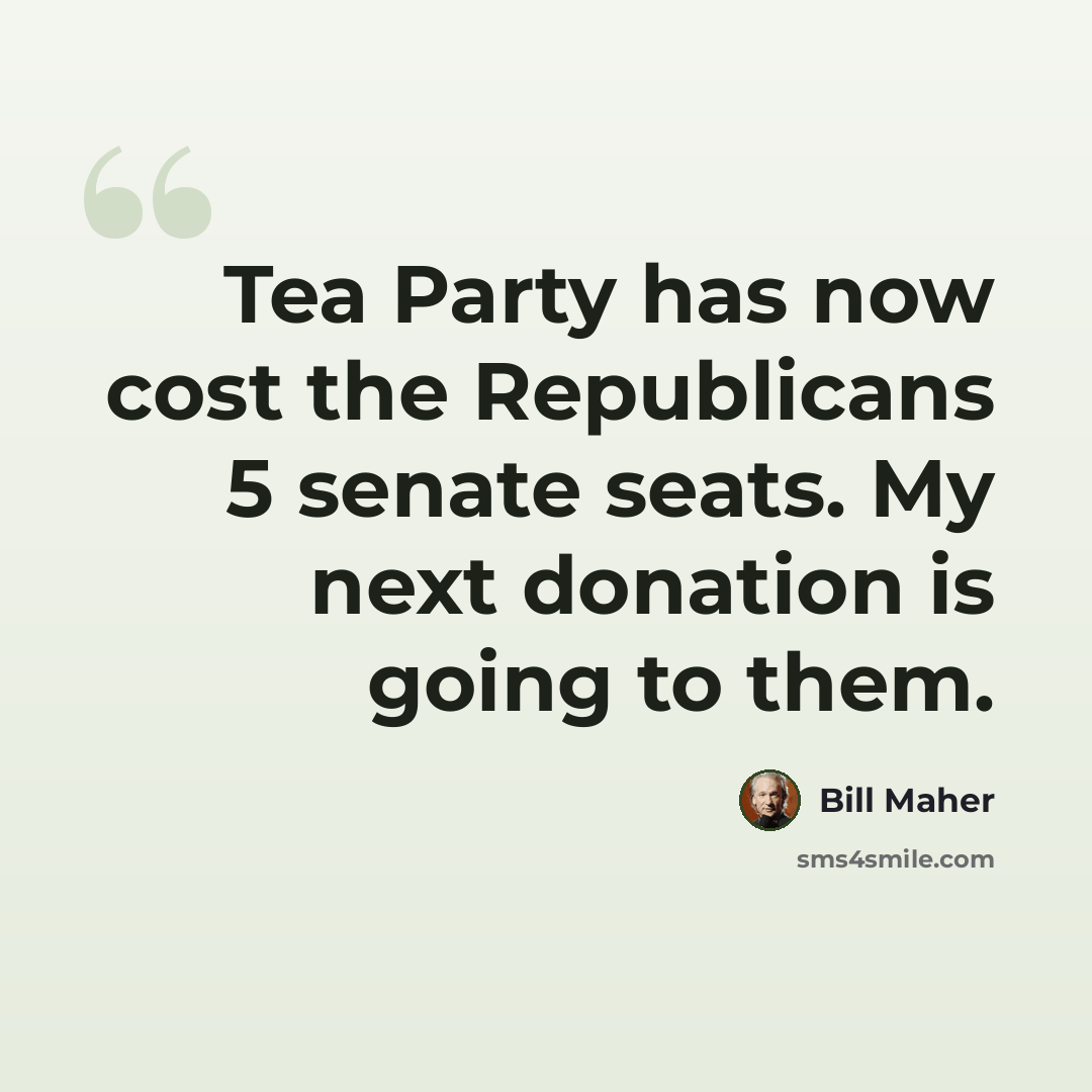 “Tea Party has now cost the Republicans 5 senate seats. My next donation is going to them.” quote by Bill Maher