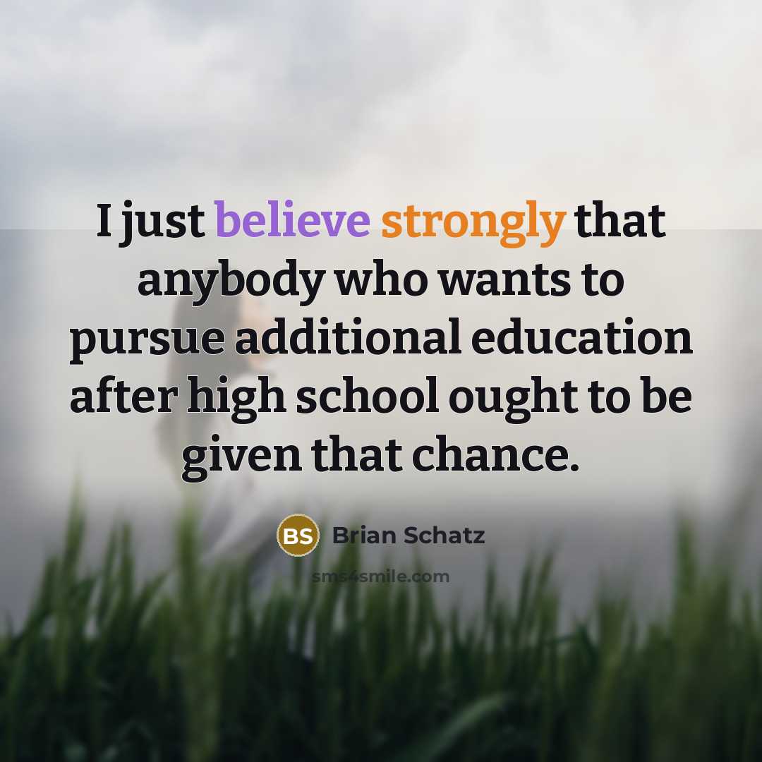 “I just believe strongly that anybody who wants to pursue additional education after high school ought to be given that chance.” quote by Brian Schatz