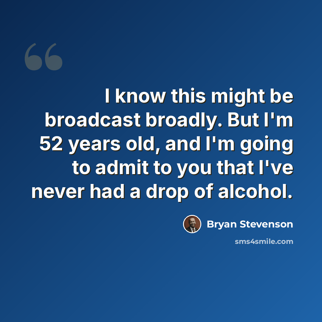 “I know this might be broadcast broadly. But I'm 52 years old, and I'm going to admit to you that I've never had a drop of alcohol.” quote by Bryan Stevenson
