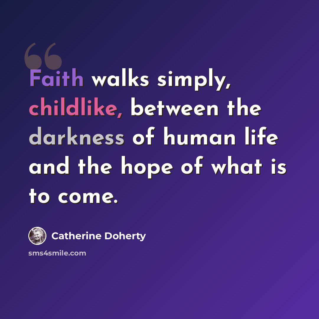 “Faith walks simply, childlike, between the darkness of human life and the hope of what is to come.” quote by Catherine Doherty
