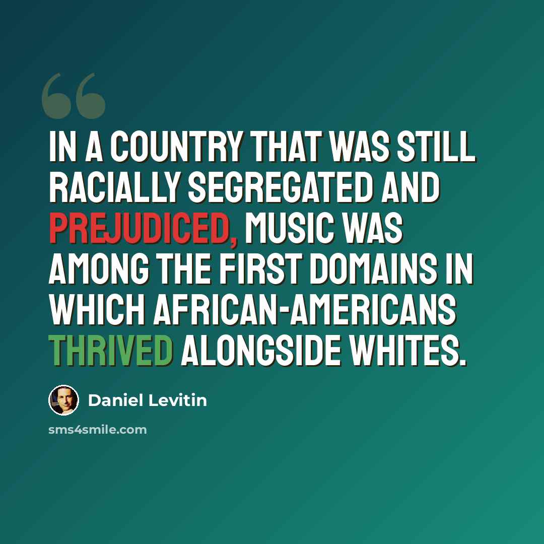 “In a country that was still racially segregated and prejudiced, music was among the first domains in which African-Americans thrived alongside whites.” quote by Daniel Levitin