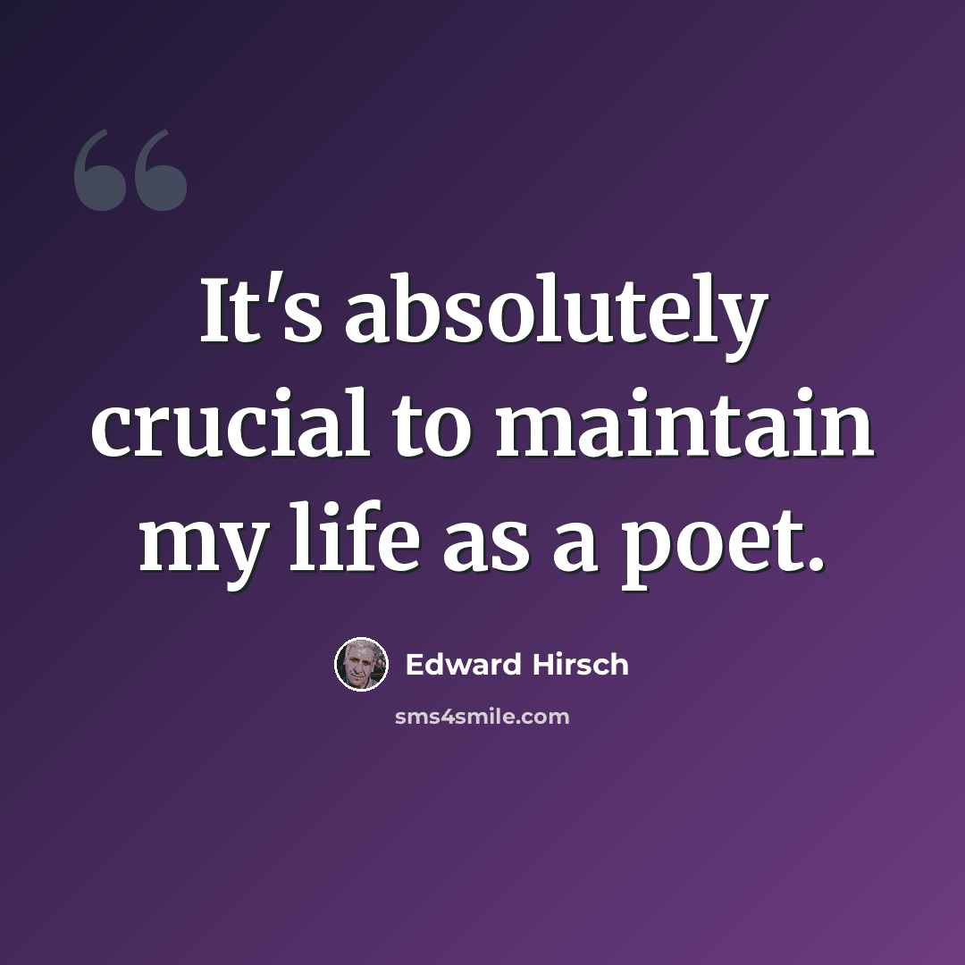 “It's absolutely crucial to maintain my life as a poet.” quote by Edward Hirsch
