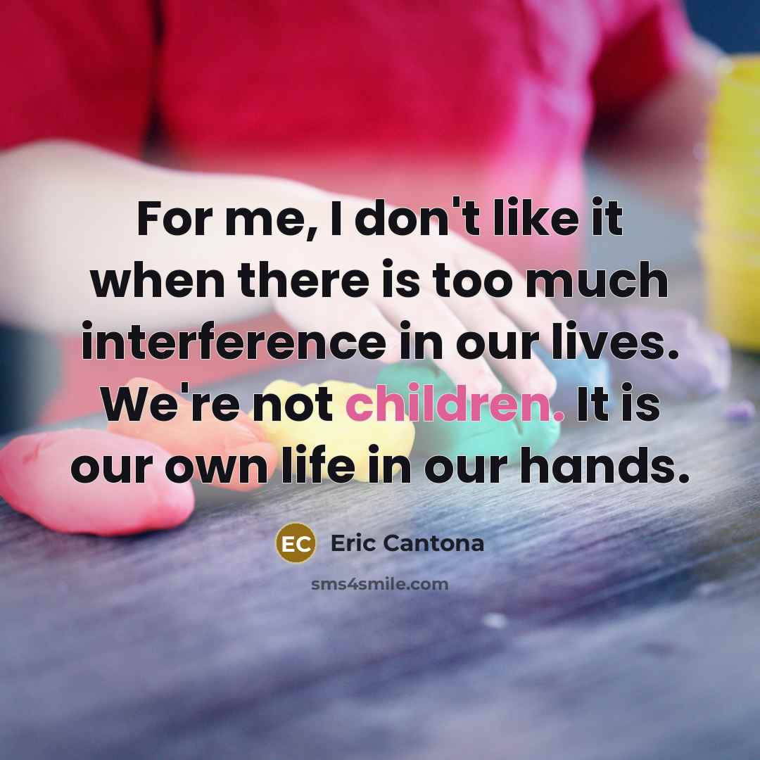 “For me, I don't like it when there is too much interference in our lives. We're not children. It is our own life in our hands.” quote by Eric Cantona