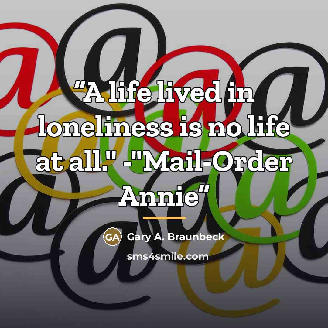 “A life lived in loneliness is no life at all." -"Mail-Order Annie” quote by Gary A. Braunbeck
