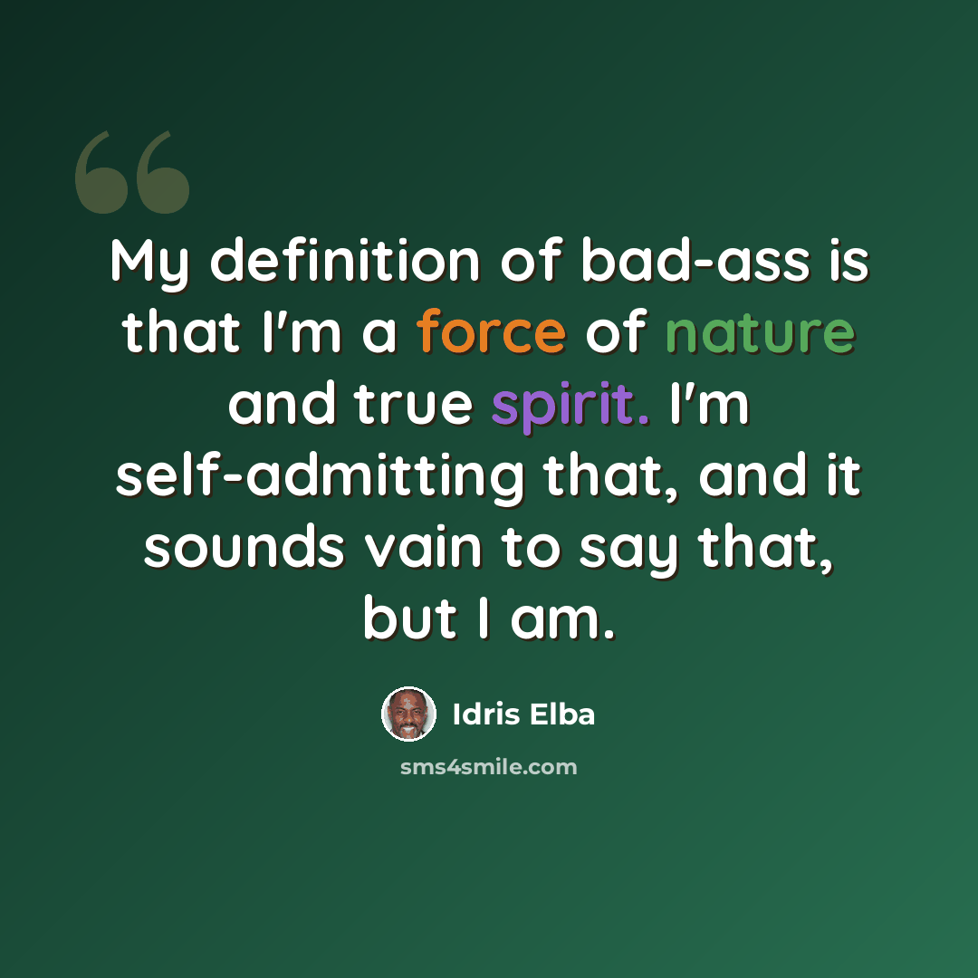 “My definition of bad-ass is that I'm a force of nature and true spirit. I'm self-admitting that, and it sounds vain to say that, but I am.” quote by Idris Elba