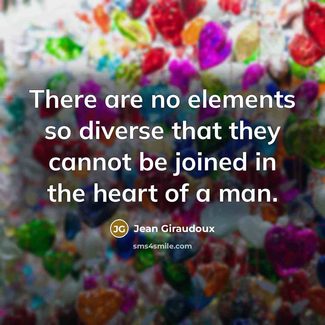 “There are no elements so diverse that they cannot be joined in the heart of a man.” quote by Jean Giraudoux