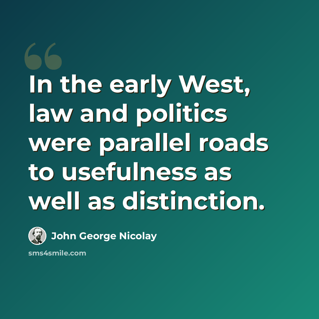 “In the early West, law and politics were parallel roads to usefulness as well as distinction.” quote by John George Nicolay