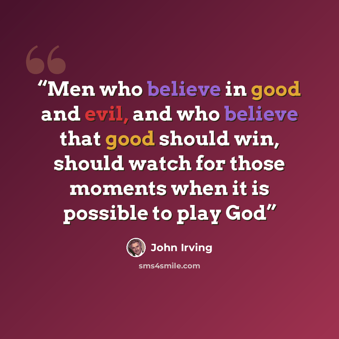 “Men who believe in good and evil, and who believe that good should win, should watch for those moments when it is possible to play God” quote by John Irving