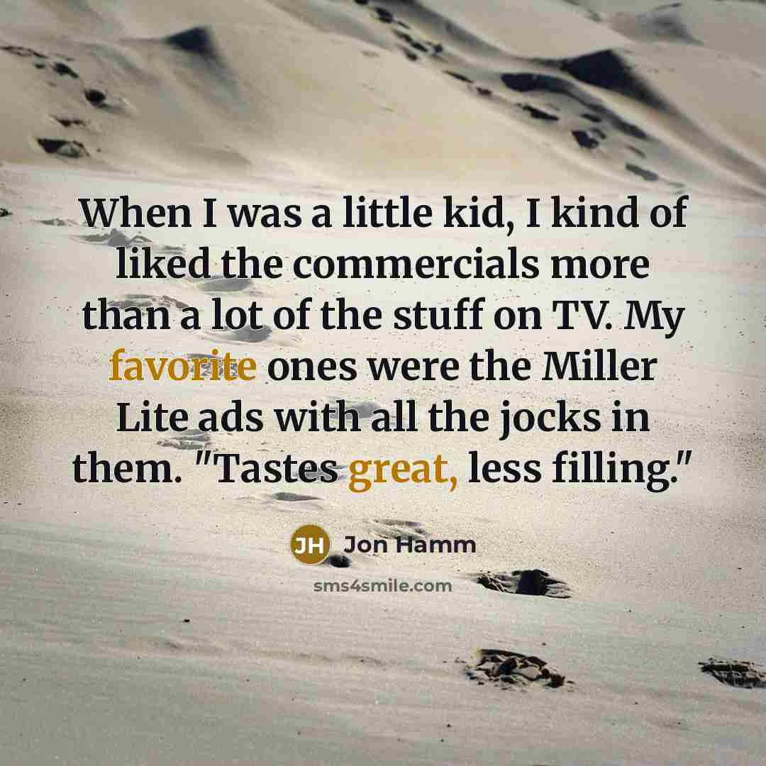 “When I was a little kid, I kind of liked the commercials more than a lot of the stuff on TV. My favorite ones were the Miller Lite ads with all the jocks in them. "Tastes great, less filling."” quote by Jon Hamm