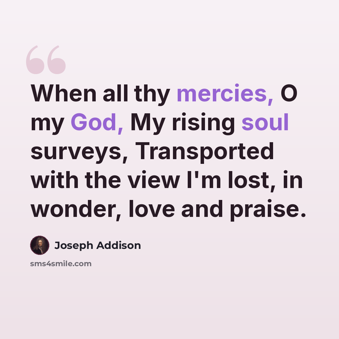 “When all thy mercies, O my God, My rising soul surveys, Transported with the view I'm lost, in wonder, love and praise.” quote by Joseph Addison