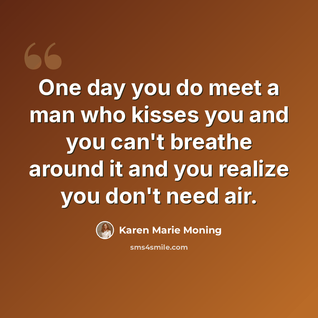 “One day you do meet a man who kisses you and you can't breathe around it and you realize you don't need air.” quote by Karen Marie Moning