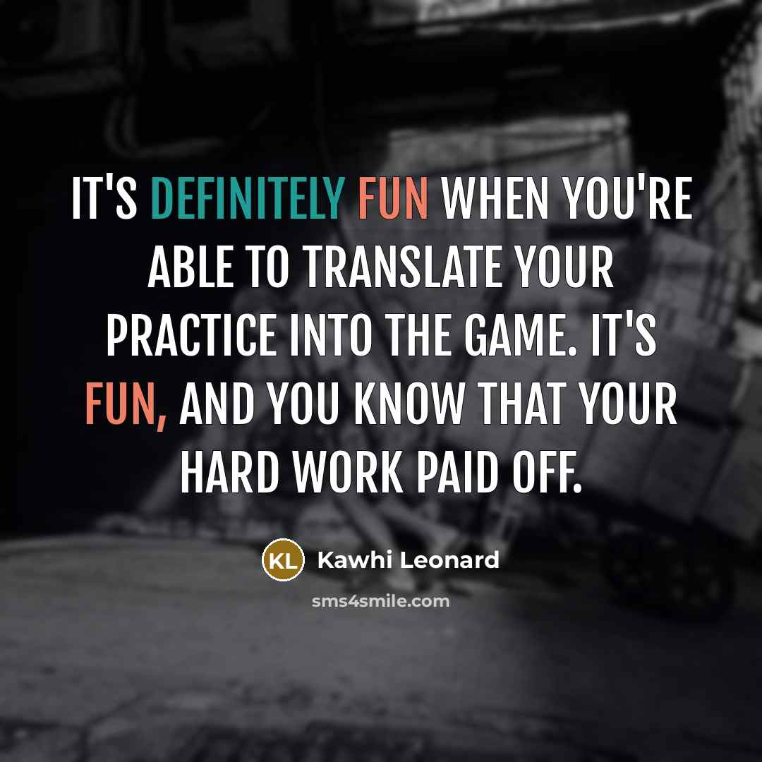 “It's definitely fun when you're able to translate your practice into the game. It's fun, and you know that your hard work paid off.” quote by Kawhi Leonard