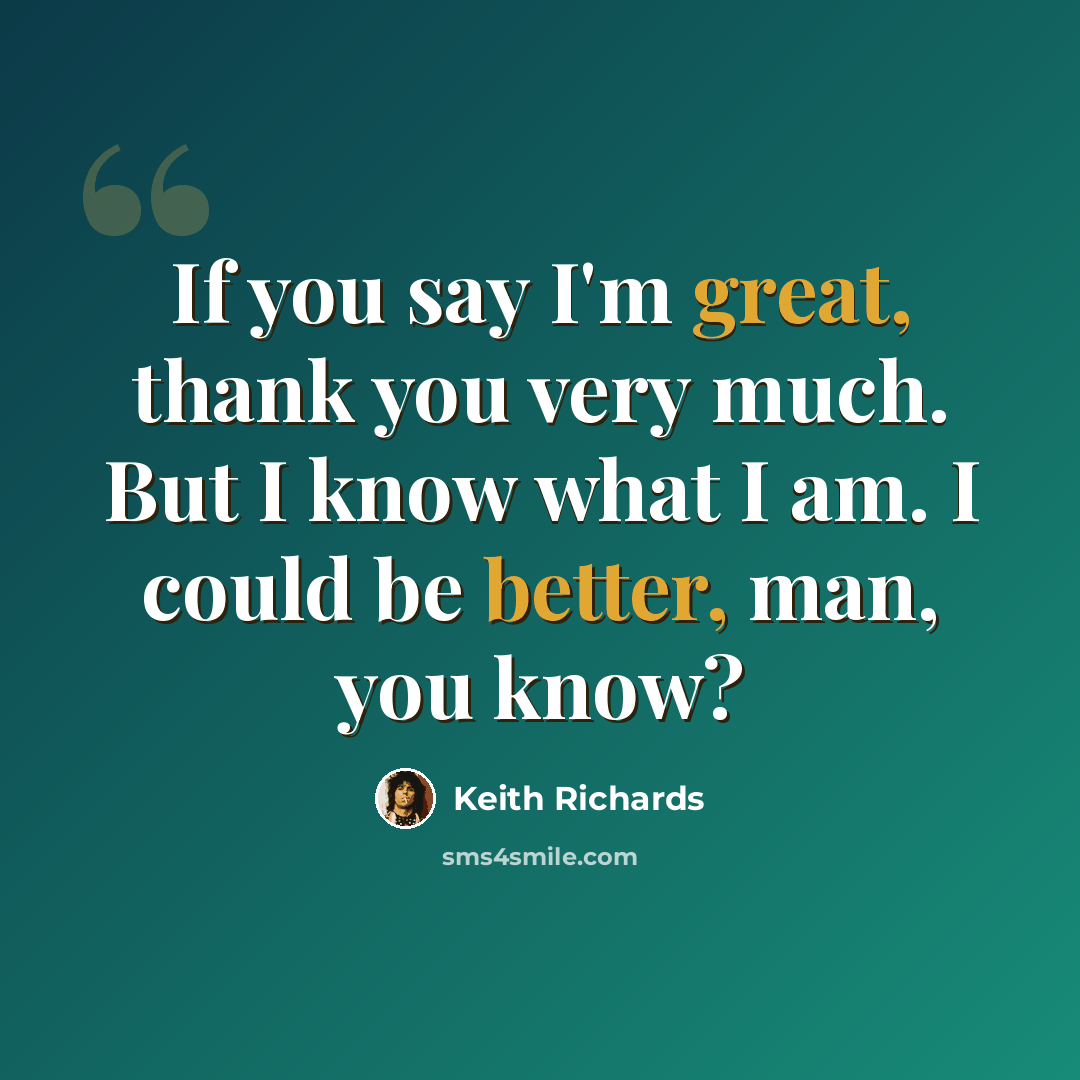 “If you say I'm great, thank you very much. But I know what I am. I could be better, man, you know?” quote by Keith Richards